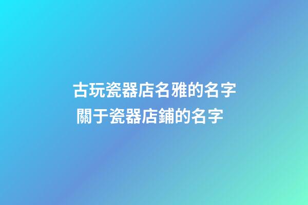 古玩瓷器店名雅的名字 關于瓷器店鋪的名字-第1張-店鋪起名-玄機派